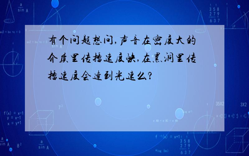 有个问题想问,声音在密度大的介质里传播速度快,在黑洞里传播速度会达到光速么?