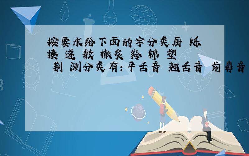 按要求给下面的字分类厨 烁 揍 遂 敏 撤炙 羚 锦 塑 荆 测分类有：平舌音 翘舌音 前鼻音 后鼻音