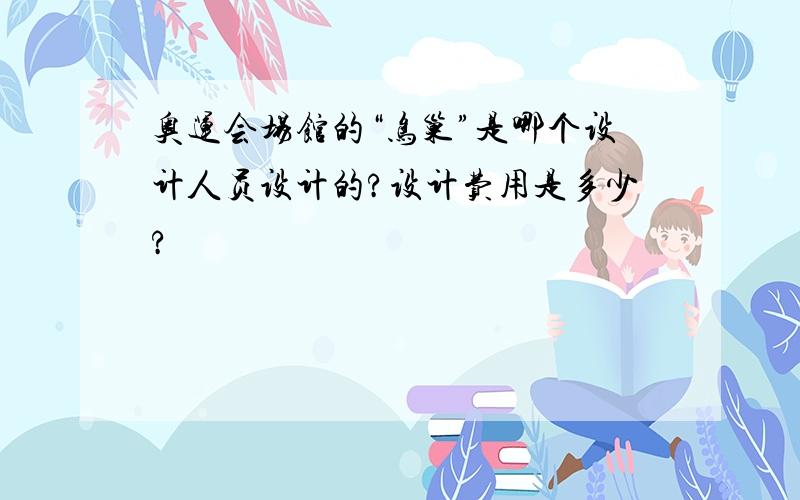 奥运会场馆的“鸟巢”是哪个设计人员设计的?设计费用是多少?