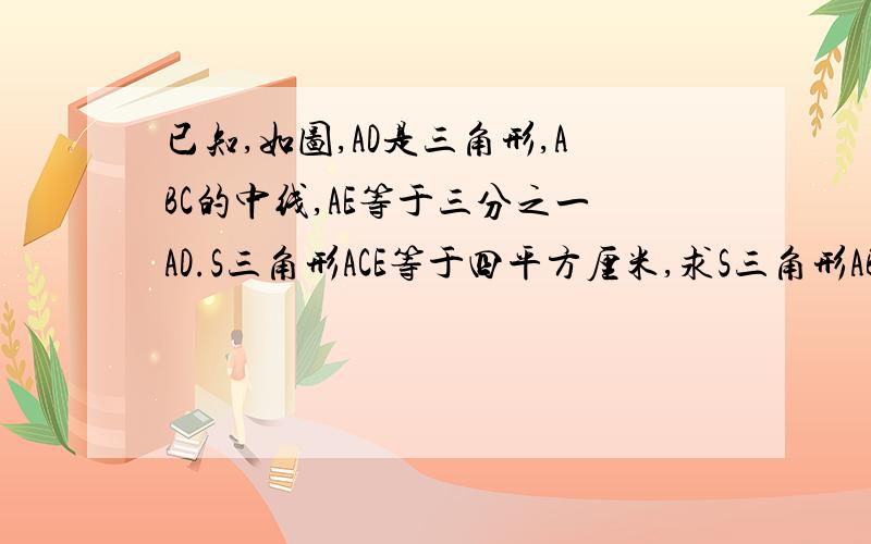 已知,如图,AD是三角形,ABC的中线,AE等于三分之一AD.S三角形ACE等于四平方厘米,求S三角形ABC