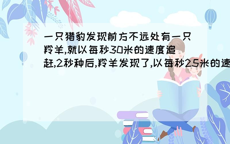 一只猎豹发现前方不远处有一只羚羊,就以每秒30米的速度追赶,2秒种后,羚羊发现了,以每秒25米的速度逃跑,20秒后,裂豹