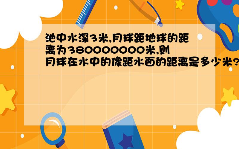 池中水深3米,月球距地球的距离为380000000米,则月球在水中的像距水面的距离是多少米?