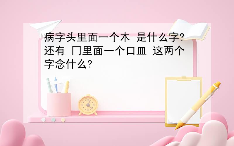 病字头里面一个木 是什么字?还有 冂里面一个口皿 这两个字念什么?