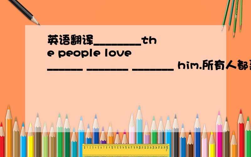 英语翻译________the people love ______ _______ _______ him.所有人都喜