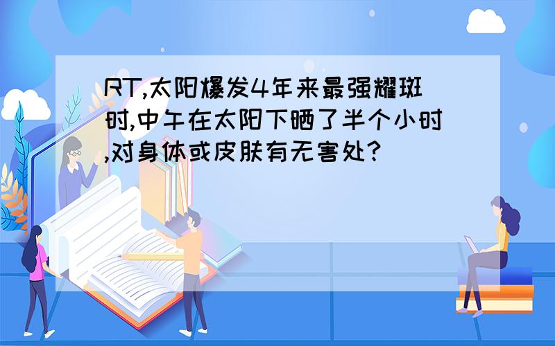 RT,太阳爆发4年来最强耀斑时,中午在太阳下晒了半个小时,对身体或皮肤有无害处?