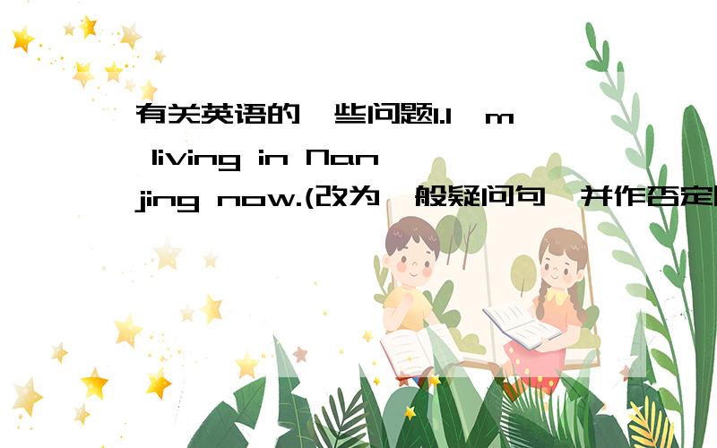 有关英语的一些问题1.I'm living in Nanjing now.(改为一般疑问句,并作否定回答）2.Pingp