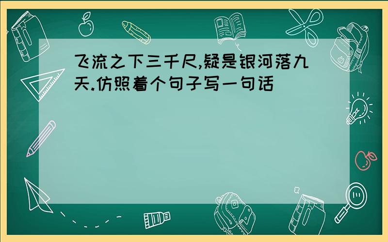 飞流之下三千尺,疑是银河落九天.仿照着个句子写一句话