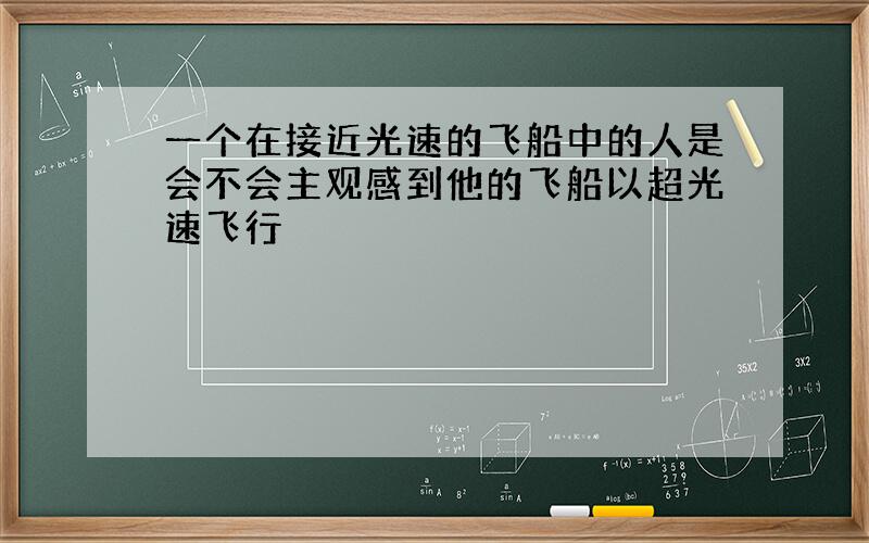 一个在接近光速的飞船中的人是会不会主观感到他的飞船以超光速飞行