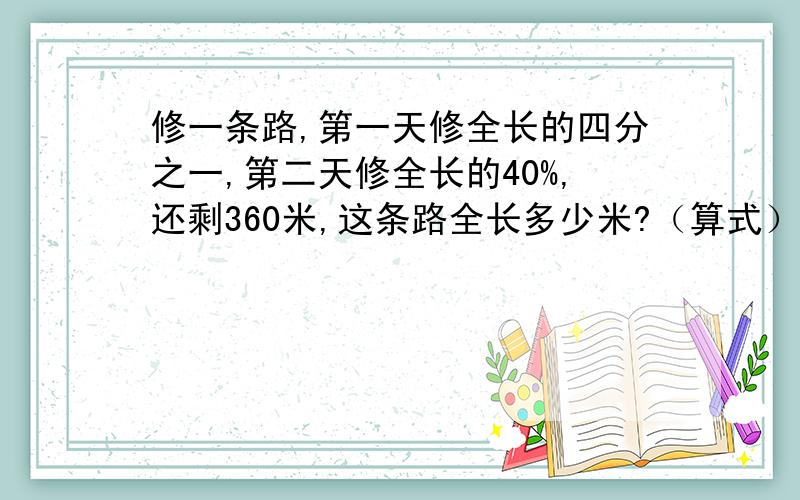 修一条路,第一天修全长的四分之一,第二天修全长的40%,还剩360米,这条路全长多少米?（算式）