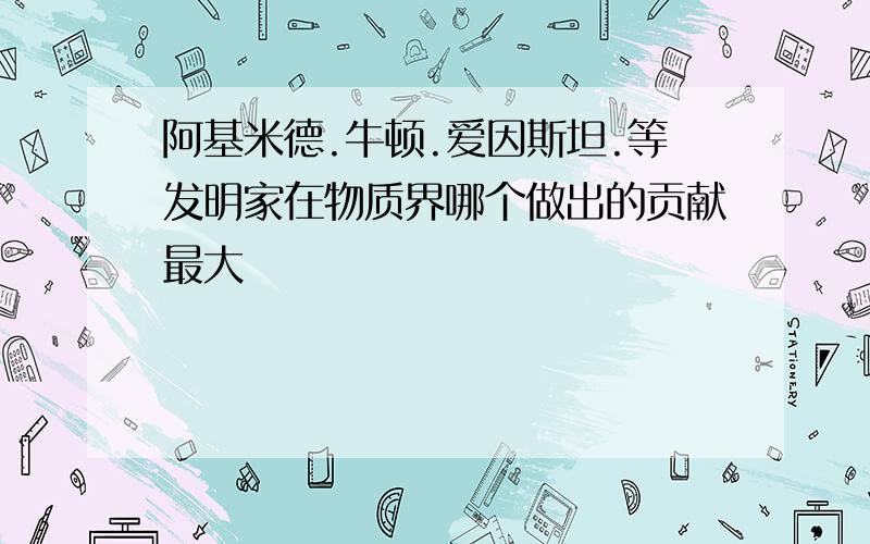 阿基米德.牛顿.爱因斯坦.等发明家在物质界哪个做出的贡献最大