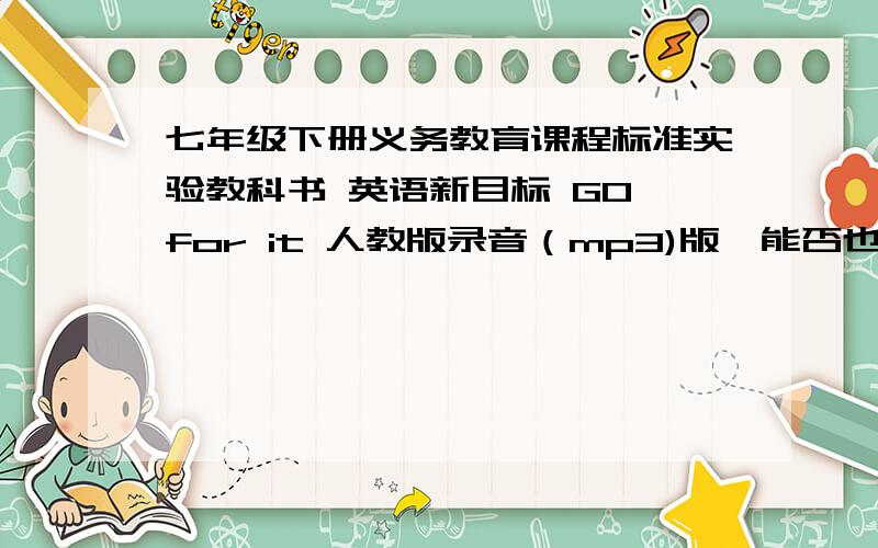 七年级下册义务教育课程标准实验教科书 英语新目标 GO for it 人教版录音（mp3)版,能否也给我发一份呢!谢