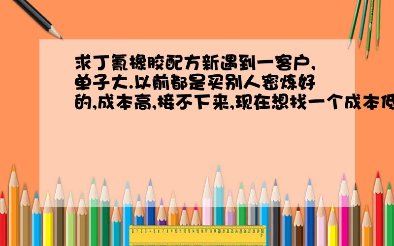 求丁氰橡胶配方新遇到一客户,单子大.以前都是买别人密炼好的,成本高,接不下来,现在想找一个成本低的丁氰橡胶配方,要求在机