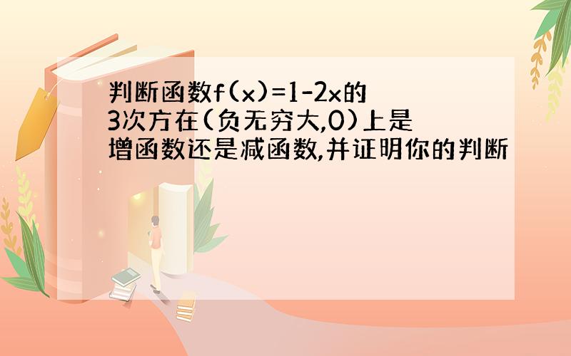 判断函数f(x)=1-2x的3次方在(负无穷大,0)上是增函数还是减函数,并证明你的判断