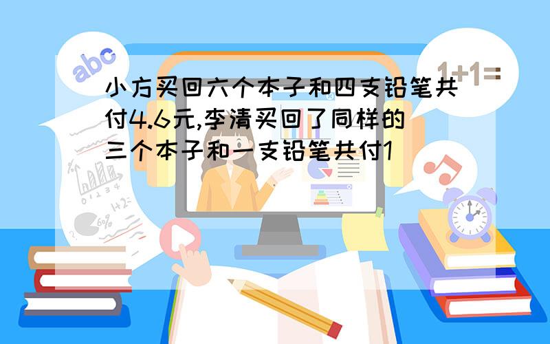 小方买回六个本子和四支铅笔共付4.6元,李清买回了同样的三个本子和一支铅笔共付1