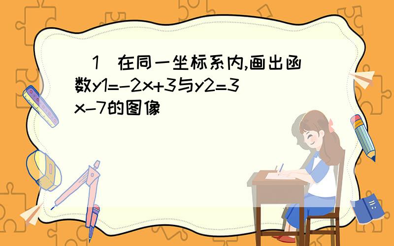 （1）在同一坐标系内,画出函数y1=-2x+3与y2=3x-7的图像