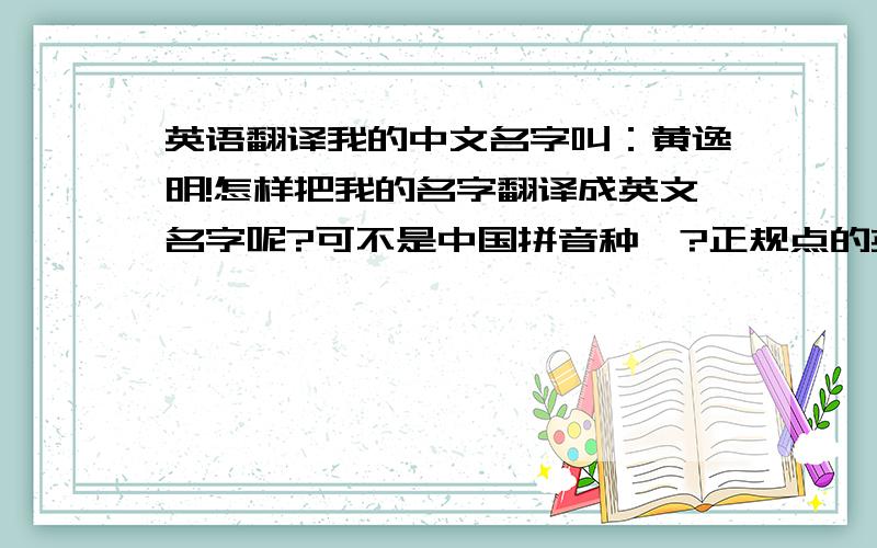 英语翻译我的中文名字叫：黄逸明!怎样把我的名字翻译成英文名字呢?可不是中国拼音种喔?正规点的英文名?