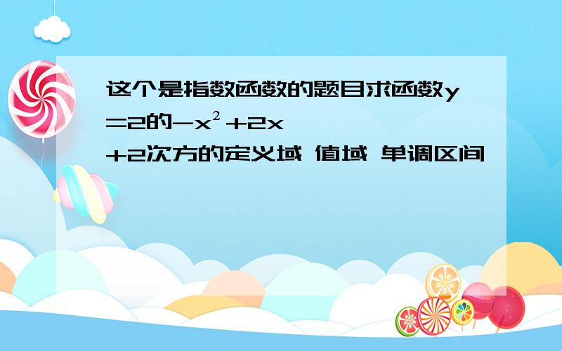 这个是指数函数的题目求函数y=2的-x²+2x+2次方的定义域 值域 单调区间