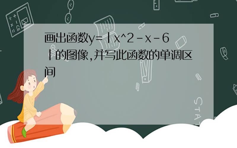 画出函数y=|x^2-x-6|的图像,并写此函数的单调区间