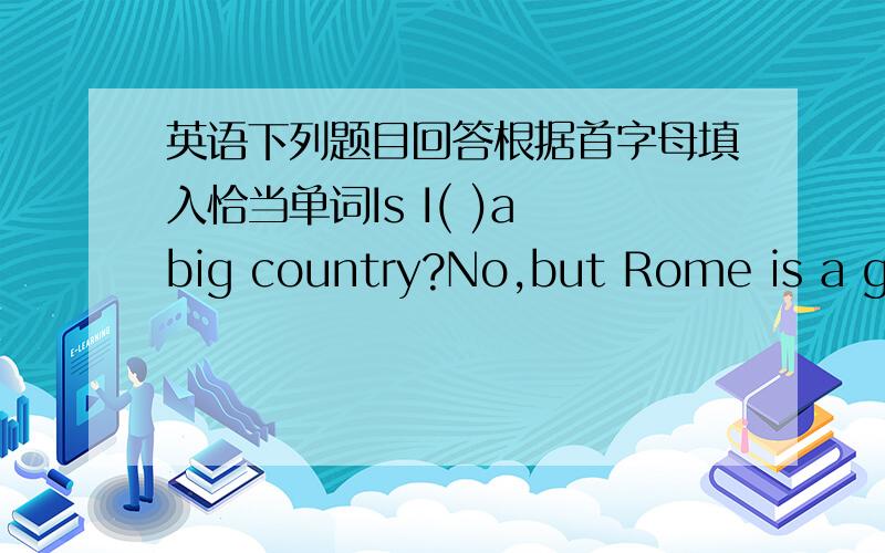 英语下列题目回答根据首字母填入恰当单词Is I( )a big country?No,but Rome is a gre