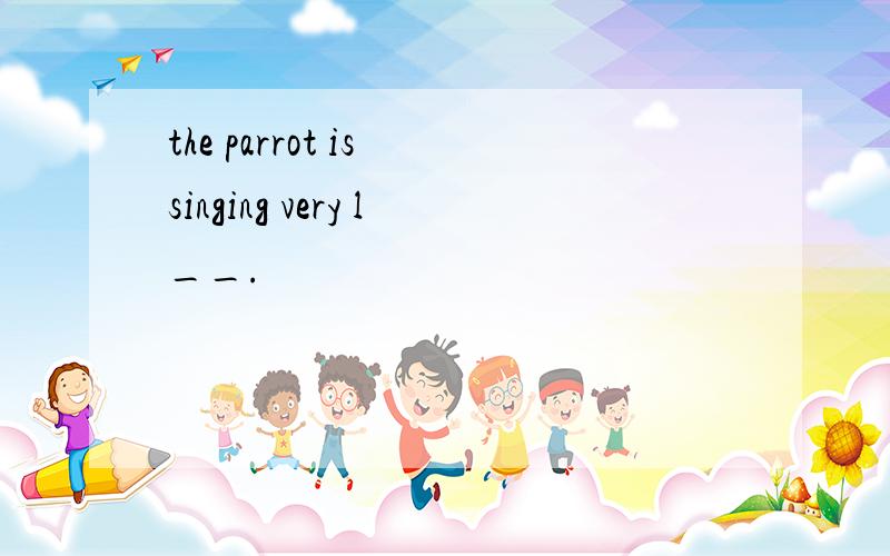 the parrot is singing very l__.