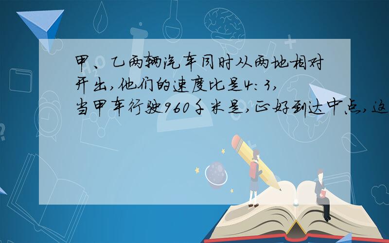 甲、乙两辆汽车同时从两地相对开出,他们的速度比是4：3,当甲车行驶960千米是,正好到达中点,这时乙车距中点还差多少千米