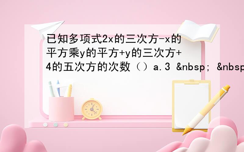 已知多项式2x的三次方-x的平方乘y的平方+y的三次方+4的五次方的次数（）a.3     &nbs