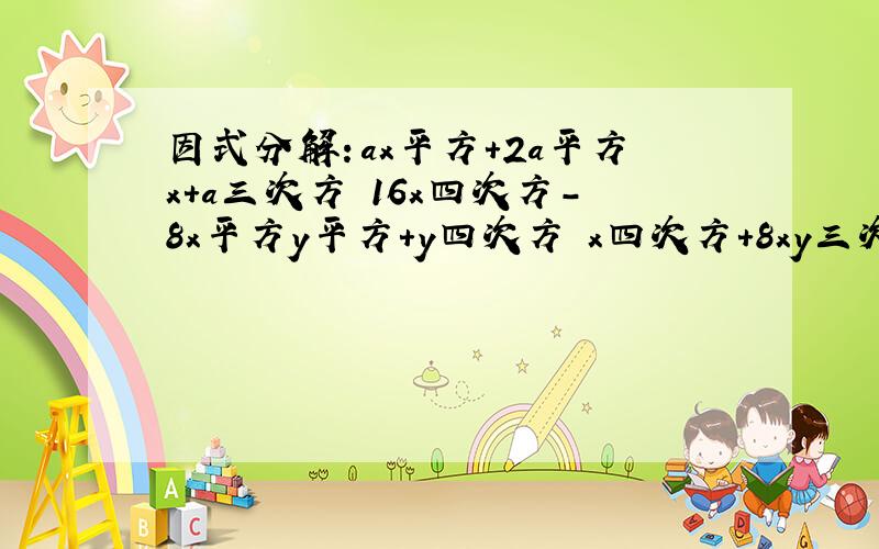 因式分解：ax平方+2a平方x+a三次方 16x四次方-8x平方y平方+y四次方 x四次方+8xy三次方