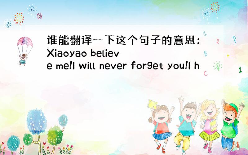 谁能翻译一下这个句子的意思：Xiaoyao believe me!I will never forget you!I h