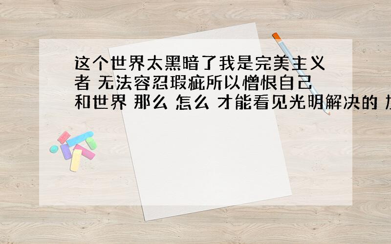 这个世界太黑暗了我是完美主义者 无法容忍瑕疵所以憎恨自己和世界 那么 怎么 才能看见光明解决的 加100