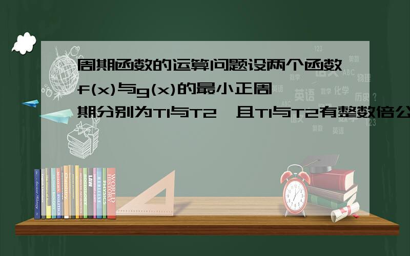 周期函数的运算问题设两个函数f(x)与g(x)的最小正周期分别为T1与T2,且T1与T2有整数倍公倍数,问f(x)+g(