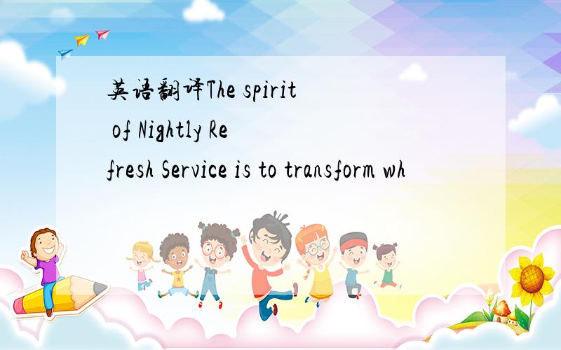 英语翻译The spirit of Nightly Refresh Service is to transform wh