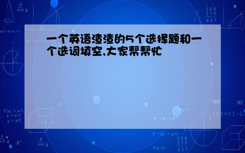 一个英语渣渣的5个选择题和一个选词填空,大家帮帮忙