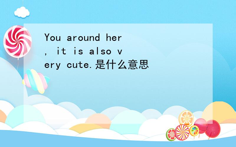 You around her, it is also very cute.是什么意思