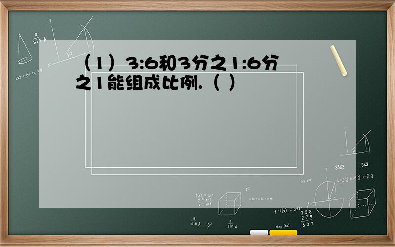 （1）3:6和3分之1:6分之1能组成比例.（ ）