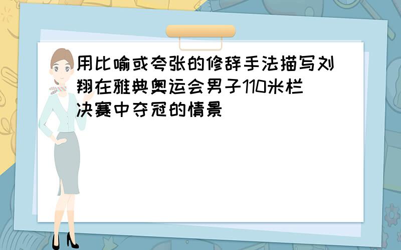 用比喻或夸张的修辞手法描写刘翔在雅典奥运会男子110米栏决赛中夺冠的情景