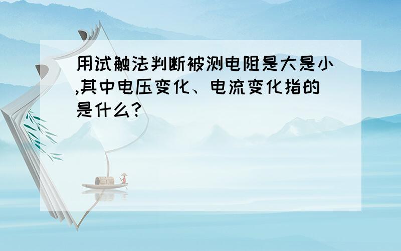 用试触法判断被测电阻是大是小,其中电压变化、电流变化指的是什么?