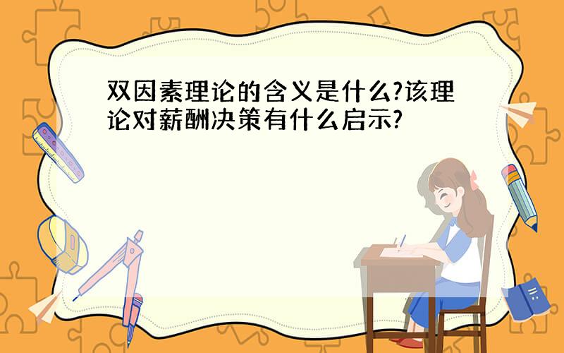 双因素理论的含义是什么?该理论对薪酬决策有什么启示?