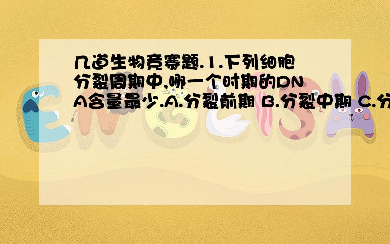 几道生物竞赛题.1.下列细胞分裂周期中,哪一个时期的DNA含量最少.A.分裂前期 B.分裂中期 C.分裂间期 D.分裂后