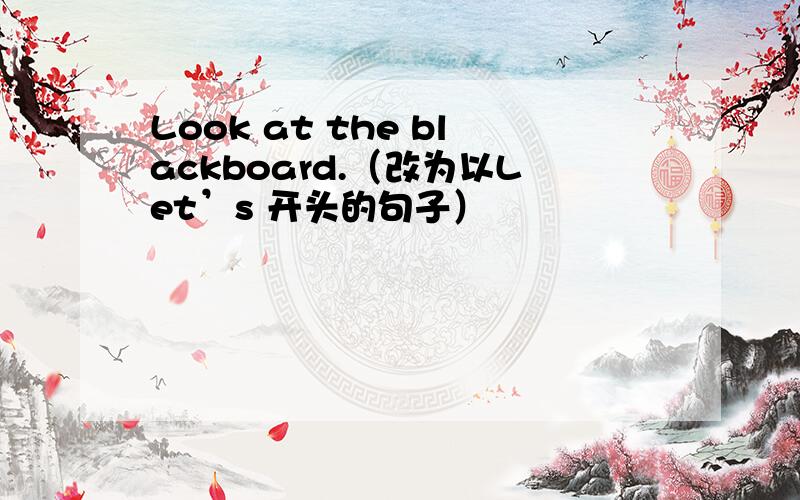 Look at the blackboard.（改为以Let’s 开头的句子）