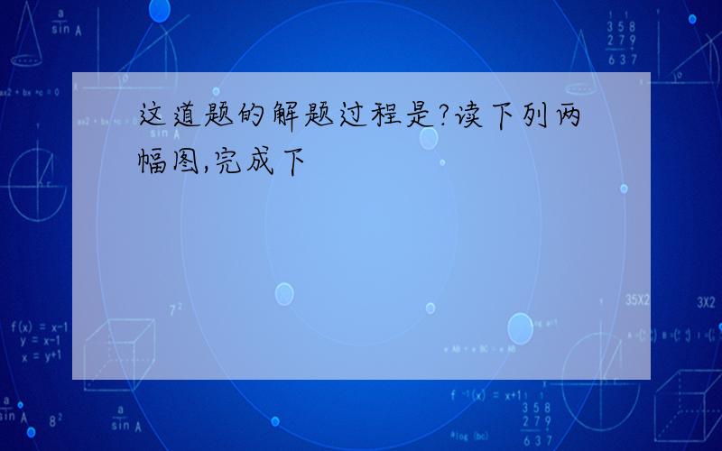 这道题的解题过程是?读下列两幅图,完成下