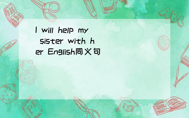 I will help my sister with her English同义句