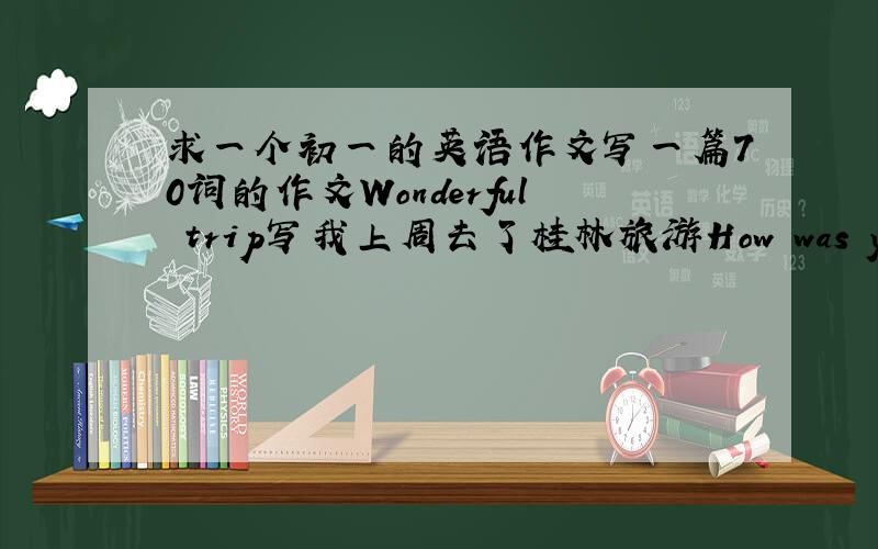 求一个初一的英语作文写一篇70词的作文Wonderful trip写我上周去了桂林旅游How was your trip