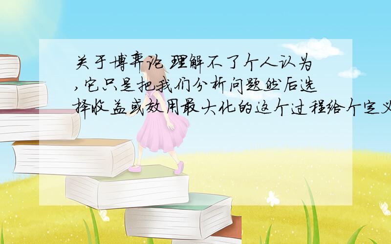 关于博弈论 理解不了个人认为,它只是把我们分析问题然后选择收益或效用最大化的这个过程给个定义,就成了一个理论了.一点创造