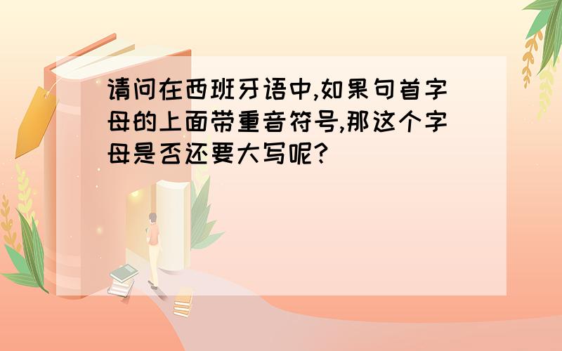 请问在西班牙语中,如果句首字母的上面带重音符号,那这个字母是否还要大写呢?