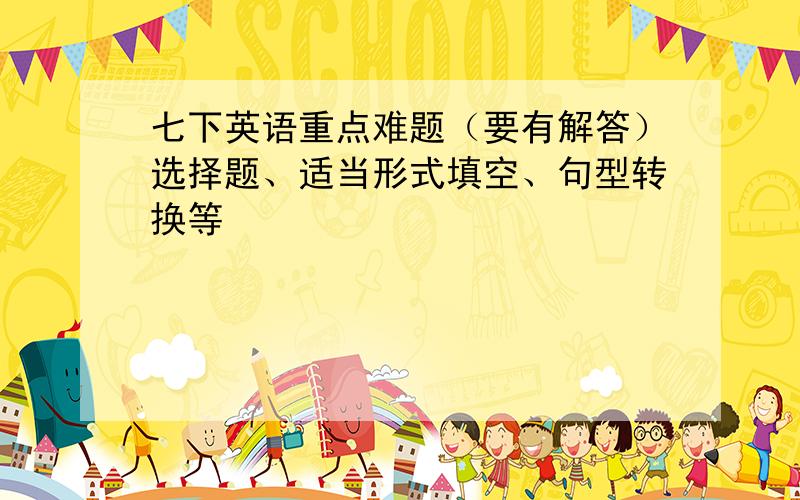 七下英语重点难题（要有解答）选择题、适当形式填空、句型转换等