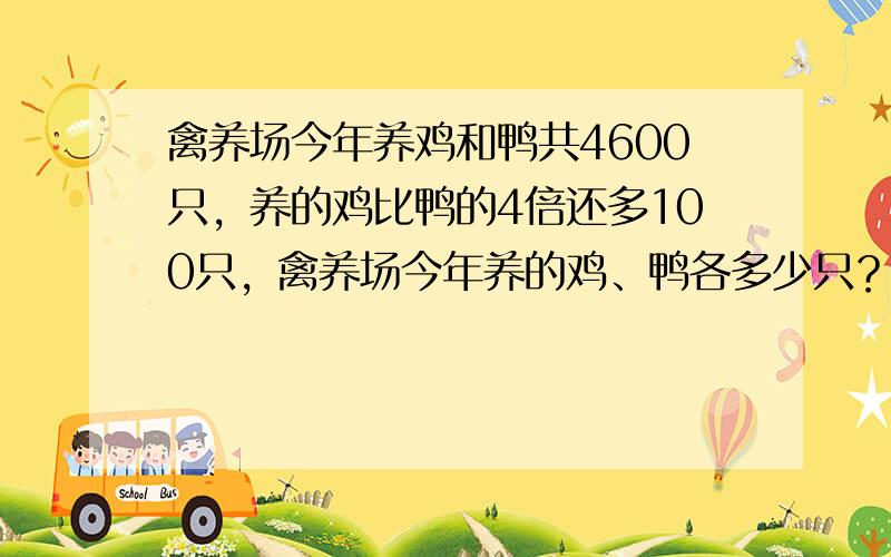 禽养场今年养鸡和鸭共4600只，养的鸡比鸭的4倍还多100只，禽养场今年养的鸡、鸭各多少只？