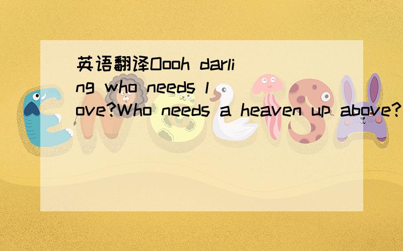 英语翻译Oooh darling who needs love?Who needs a heaven up above?