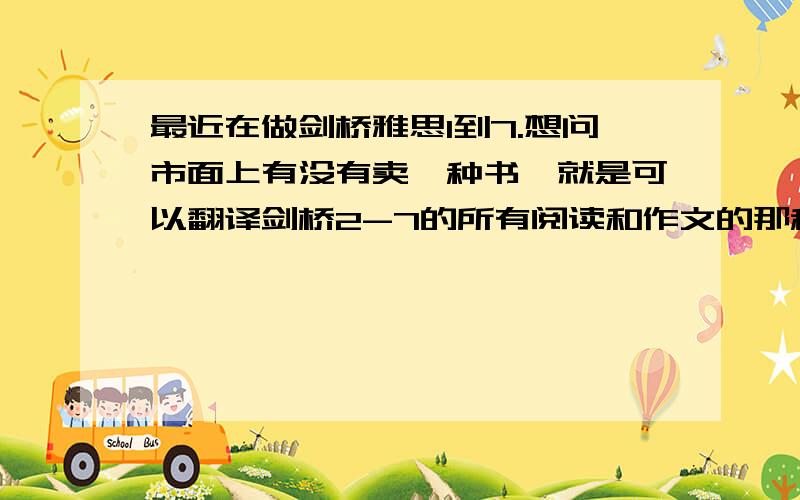 最近在做剑桥雅思1到7.想问市面上有没有卖一种书,就是可以翻译剑桥2-7的所有阅读和作文的那种书