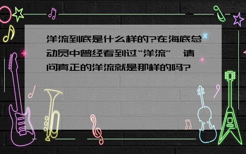 洋流到底是什么样的?在海底总动员中曾经看到过“洋流”,请问真正的洋流就是那样的吗?