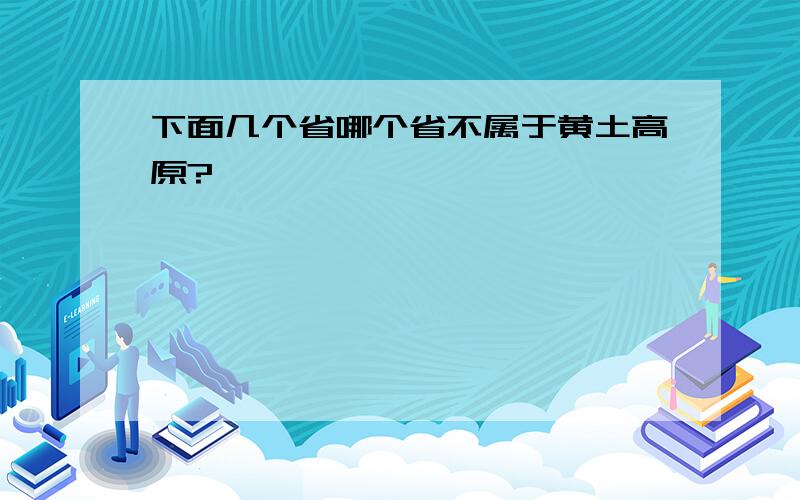 下面几个省哪个省不属于黄土高原?